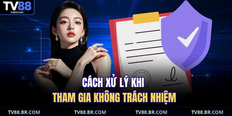 Cách xử lý khi tham gia không trách nhiệm