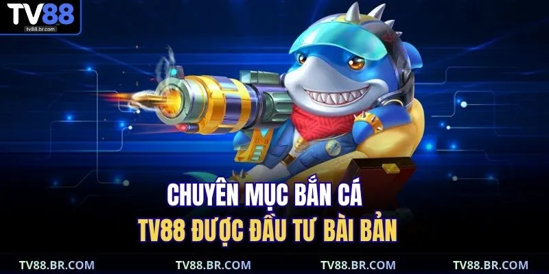 Chuyên mục bắn cá TV88 được đầu tư bài bản